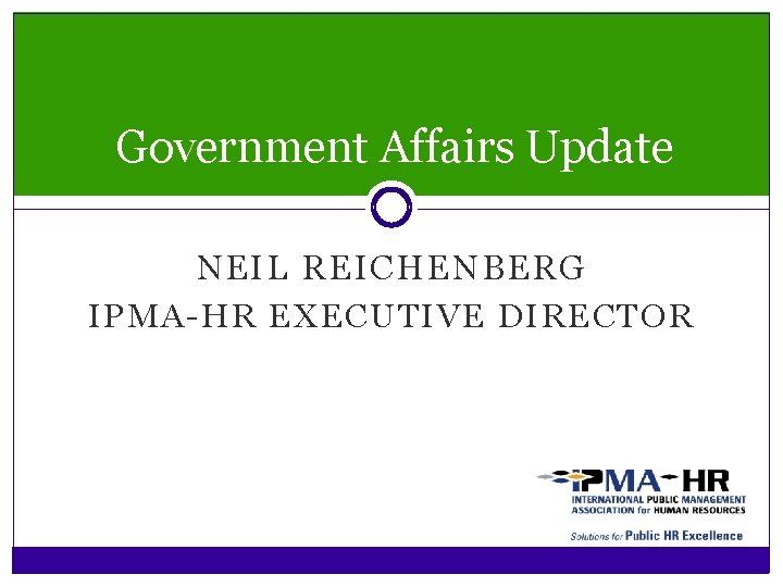Government Affairs Update NEIL REICHENBERG IPMA-HR EXECUTIVE DIRECTOR 