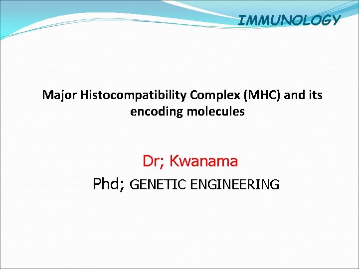 IMMUNOLOGY Major Histocompatibility Complex (MHC) and its encoding molecules Dr; Kwanama Phd; GENETIC ENGINEERING