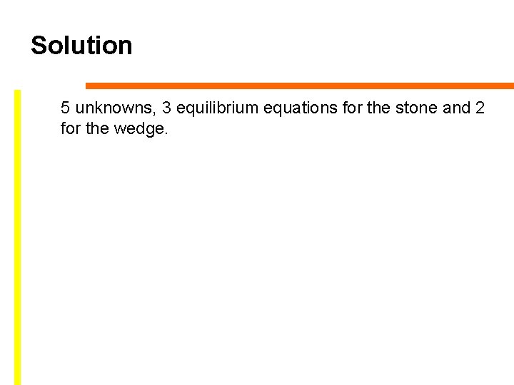 Solution 5 unknowns, 3 equilibrium equations for the stone and 2 for the wedge. Solution 5 unknowns, 3 equilibrium equations for the stone and 2 for the wedge.
