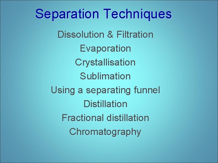 Separation Techniques Dissolution & Filtration Evaporation Crystallisation Sublimation Using a separating funnel Distillation Fractional