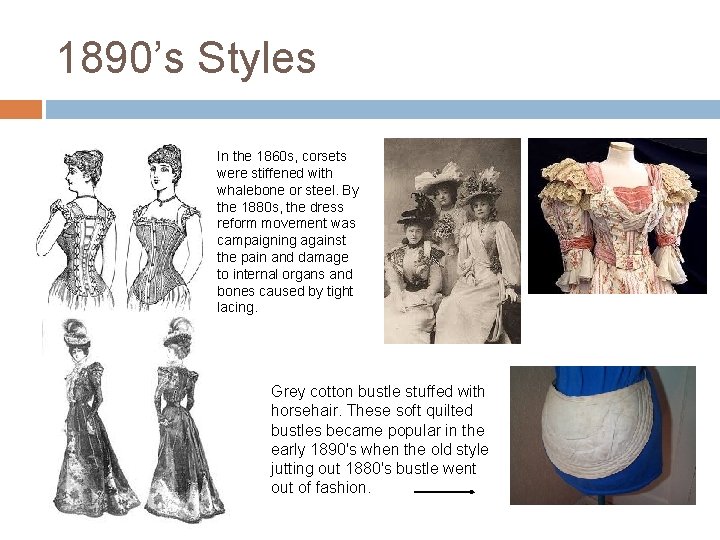 1890’s Styles In the 1860 s, corsets were stiffened with whalebone or steel. By