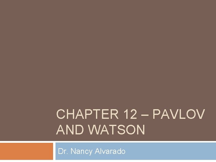 CHAPTER 12 – PAVLOV AND WATSON Dr. Nancy Alvarado 