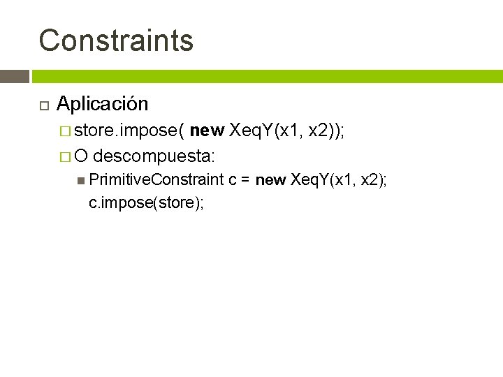 Constraints Aplicación � store. impose( new Xeq. Y(x 1, x 2)); � O descompuesta: