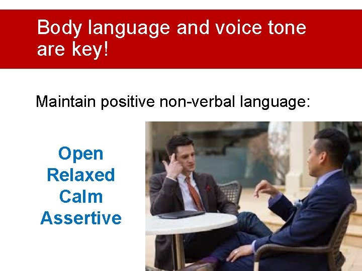 Body language and voice tone are key! Maintain positive non-verbal language: Open Relaxed Calm