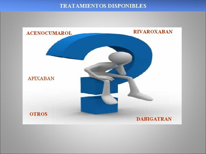 TRATAMIENTOS DISPONIBLES ACENOCUMAROL RIVAROXABAN APIXABAN OTROS DABIGATRAN TRATAMIENTOS DISPONIBLES ACENOCUMAROL RIVAROXABAN APIXABAN OTROS DABIGATRAN