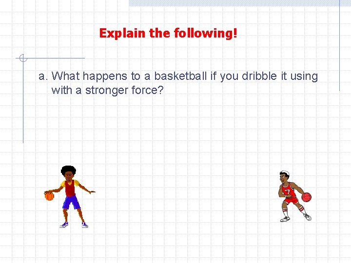 Explain the following! a. What happens to a basketball if you dribble it using