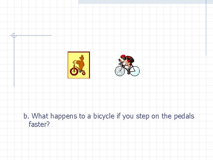 b. What happens to a bicycle if you step on the pedals faster? 