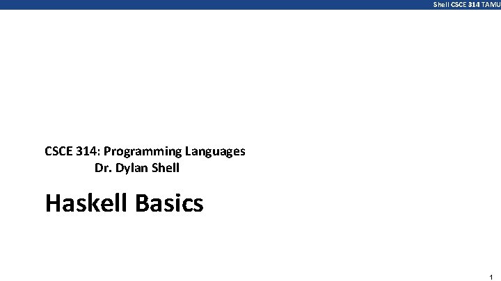 Shell CSCE 314 TAMU CSCE 314: Programming Languages Dr. Dylan Shell Haskell Basics 1