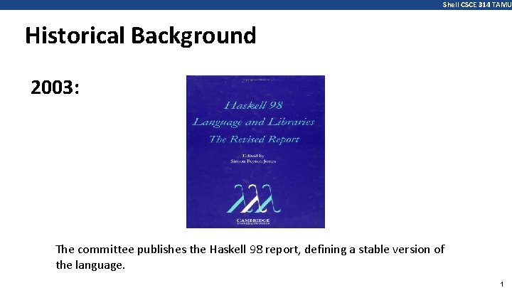 Shell CSCE 314 TAMU Historical Background 2003: The committee publishes the Haskell 98 report,