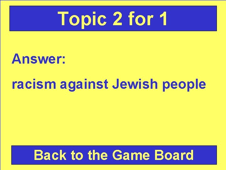 Topic 2 for 1 Answer: racism against Jewish people Back to the Game Board
