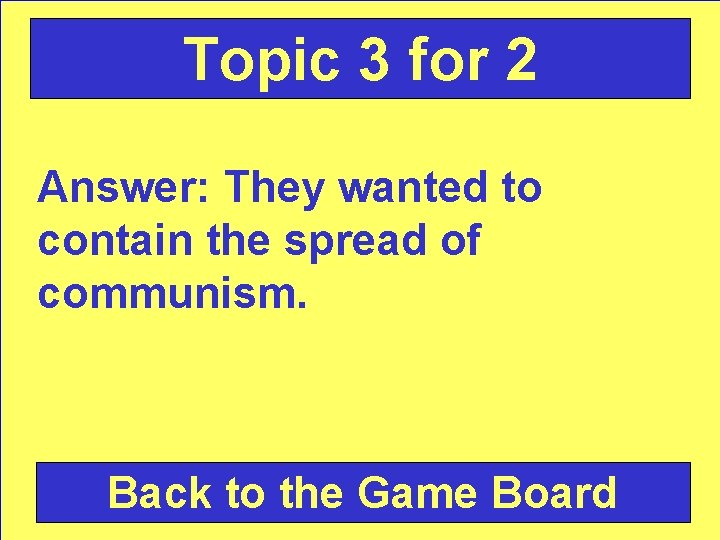 Topic 3 for 2 Answer: They wanted to contain the spread of communism. Back