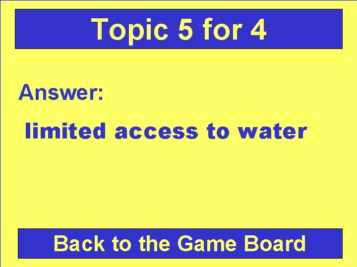 Topic 5 for 4 Answer: limited access to water Back to the Game Board