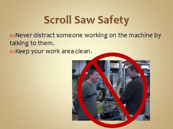 Scroll Saw Safety Never distract someone working on the machine by talking to them.