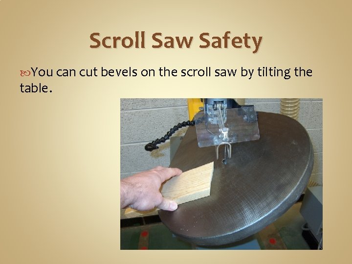 Scroll Saw Safety You can cut bevels on the scroll saw by tilting the