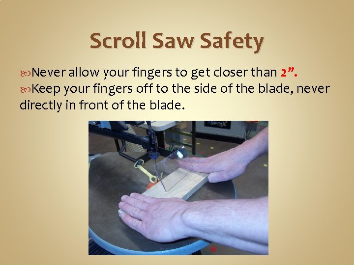Scroll Saw Safety Never allow your fingers to get closer than 2”. Keep your