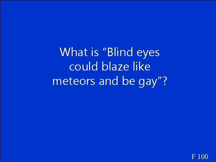 What is “Blind eyes could blaze like meteors and be gay”? F 100 