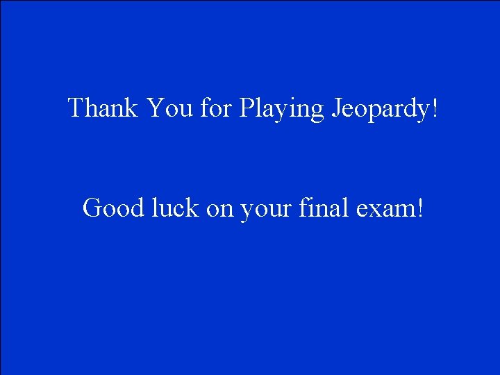 Thank You for Playing Jeopardy! Good luck on your final exam! 