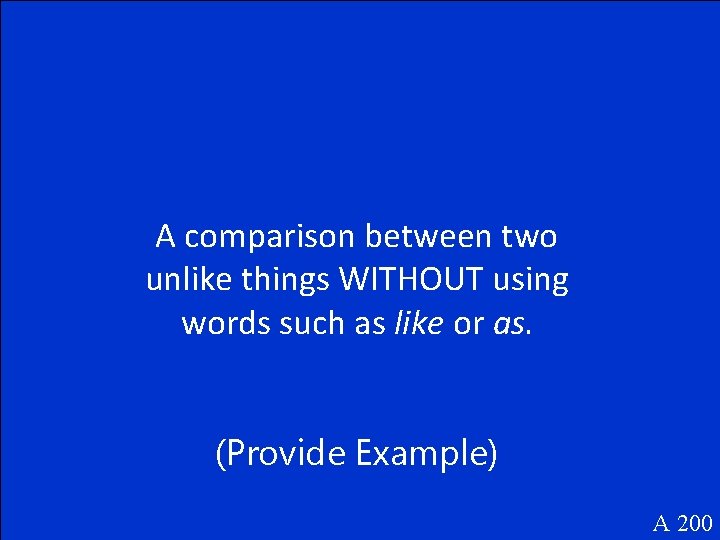 A comparison between two unlike things WITHOUT using words such as like or as.