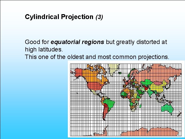 Cylindrical Projection (3) Good for equatorial regions but greatly distorted at high latitudes. This