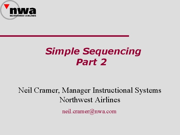 Simple Sequencing Part 2 Neil Cramer, Manager Instructional Systems Northwest Airlines neil. cramer@nwa. com