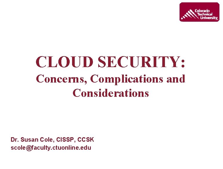 CLOUD SECURITY: Concerns, Complications and Considerations Dr. Susan Cole, CISSP, CCSK scole@faculty. ctuonline. edu