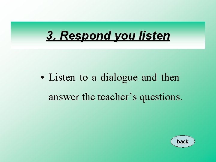 3. Respond you listen • Listen to a dialogue and then answer the teacher’s