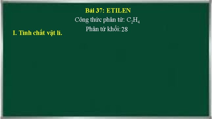 I. Tính chất vật lí. Bài 37: ETILEN Công thức phân tử: C 2