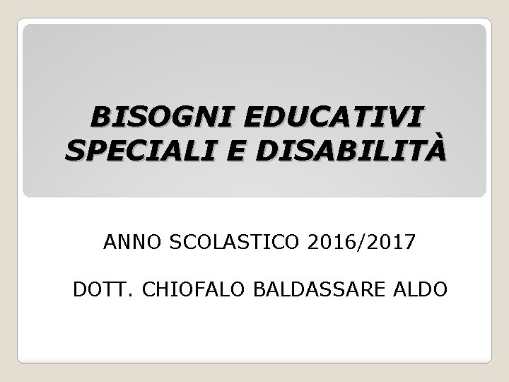 BISOGNI EDUCATIVI SPECIALI E DISABILITÀ ANNO SCOLASTICO 2016/2017 DOTT. CHIOFALO BALDASSARE ALDO 