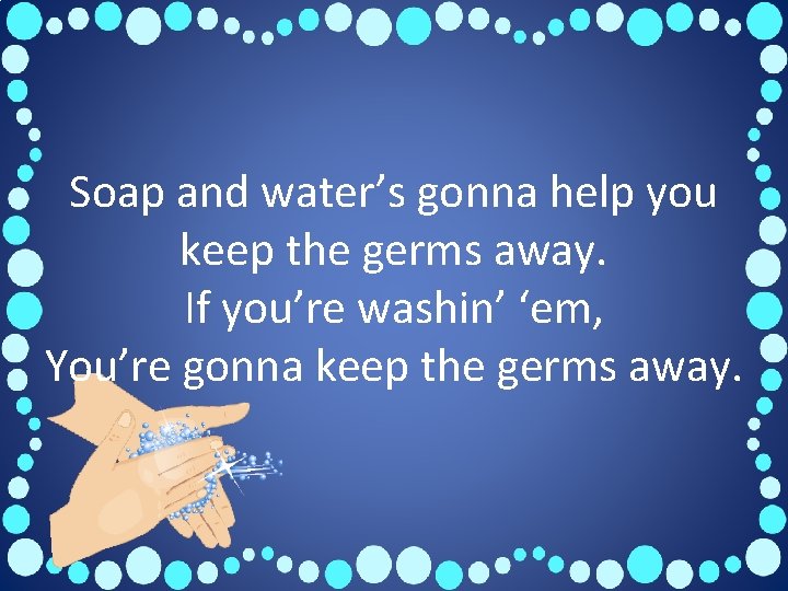 Soap and water’s gonna help you keep the germs away. If you’re washin’ ‘em,