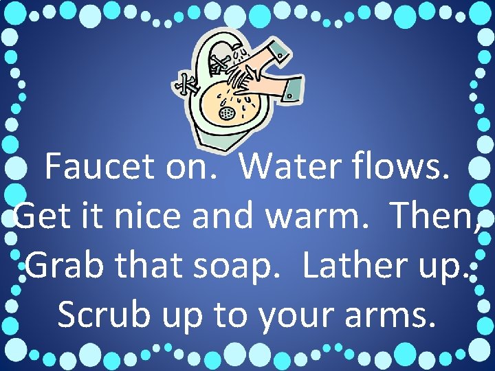 Faucet on. Water flows. Get it nice and warm. Then, Grab that soap. Lather