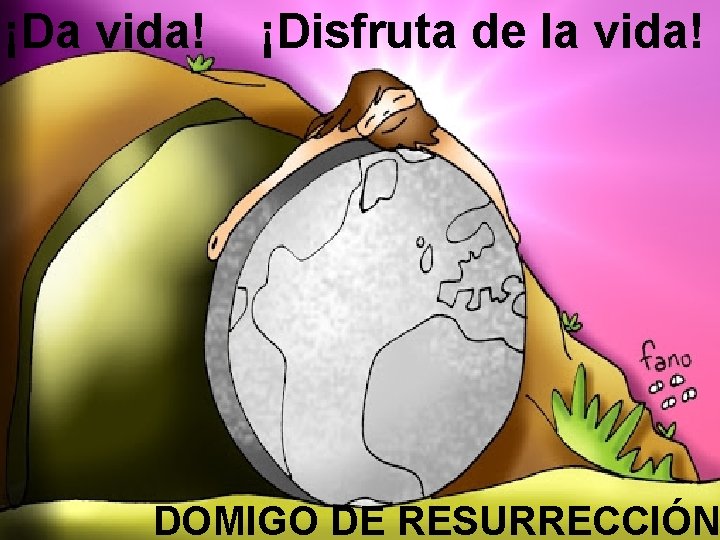 ¡Da vida! ¡Disfruta de la vida! DOMIGO DE RESURRECCIÓN 