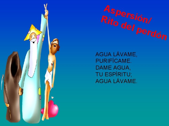 Asp ersió Rito n/ del p erdó n AGUA LÁVAME, PURIFÍCAME. DAME AGUA, TU