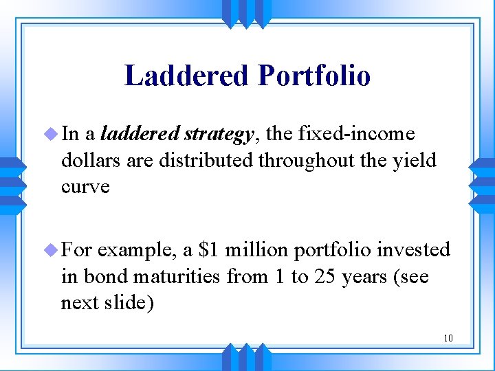 Laddered Portfolio u In a laddered strategy, the fixed-income dollars are distributed throughout the