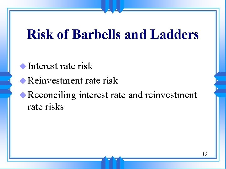 Risk of Barbells and Ladders u Interest rate risk u Reinvestment rate risk u