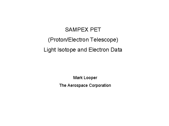 SAMPEX PET (Proton/Electron Telescope) Light Isotope and Electron Data Mark Looper The Aerospace Corporation