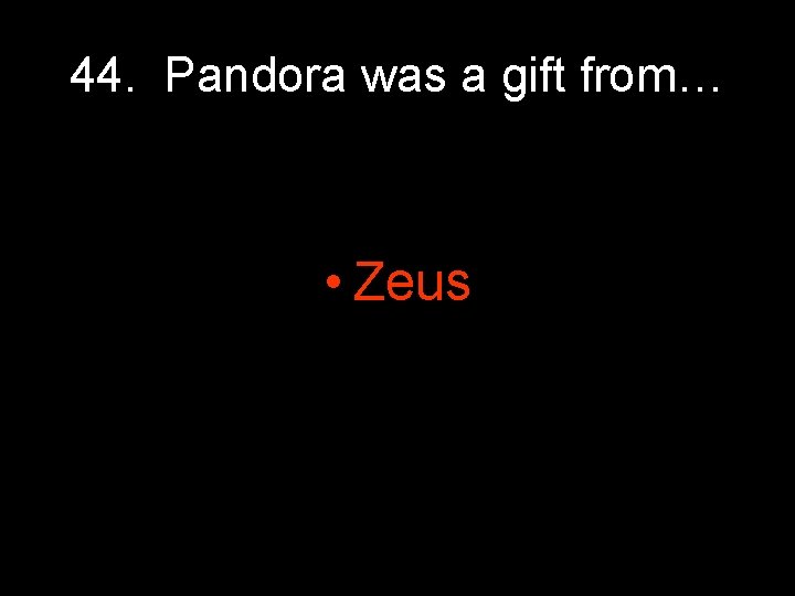 44. Pandora was a gift from… • Zeus 44. Pandora was a gift from… • Zeus