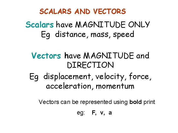 SCALARS AND VECTORS Scalars have MAGNITUDE ONLY Eg distance, mass, speed Vectors have MAGNITUDE