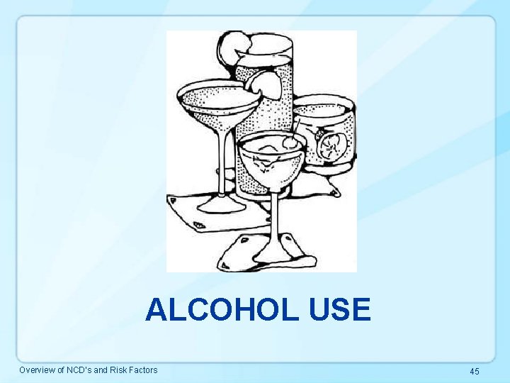 ALCOHOL USE Overview of NCD’s and Risk Factors 45 