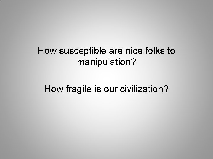 How susceptible are nice folks to manipulation? How fragile is our civilization? 