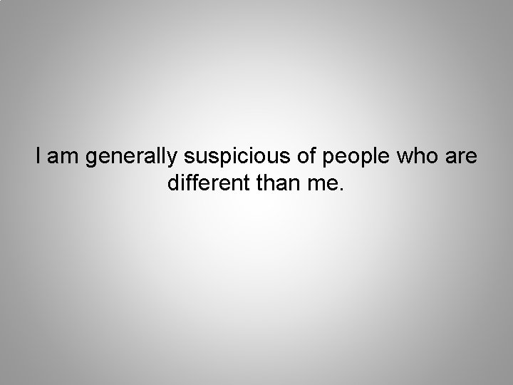 I am generally suspicious of people who are different than me. 