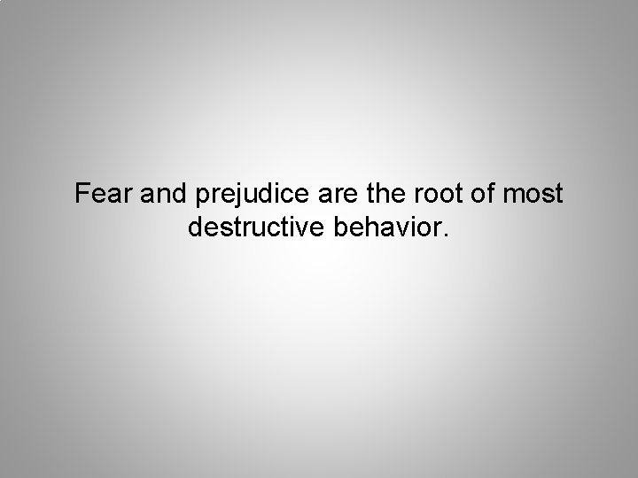 Fear and prejudice are the root of most destructive behavior. 
