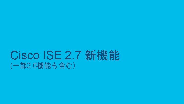 Cisco ISE 2. 7 新機能 (一部 2. 6機能も含む） © 2019 Cisco and/or its affiliates.