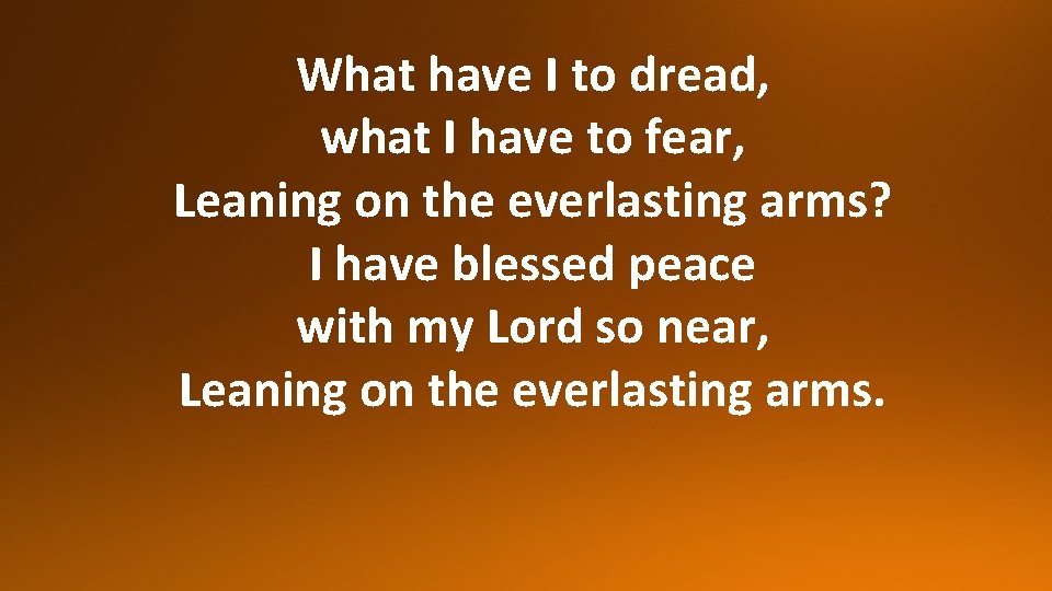 What have I to dread, what I have to fear, Leaning on the everlasting