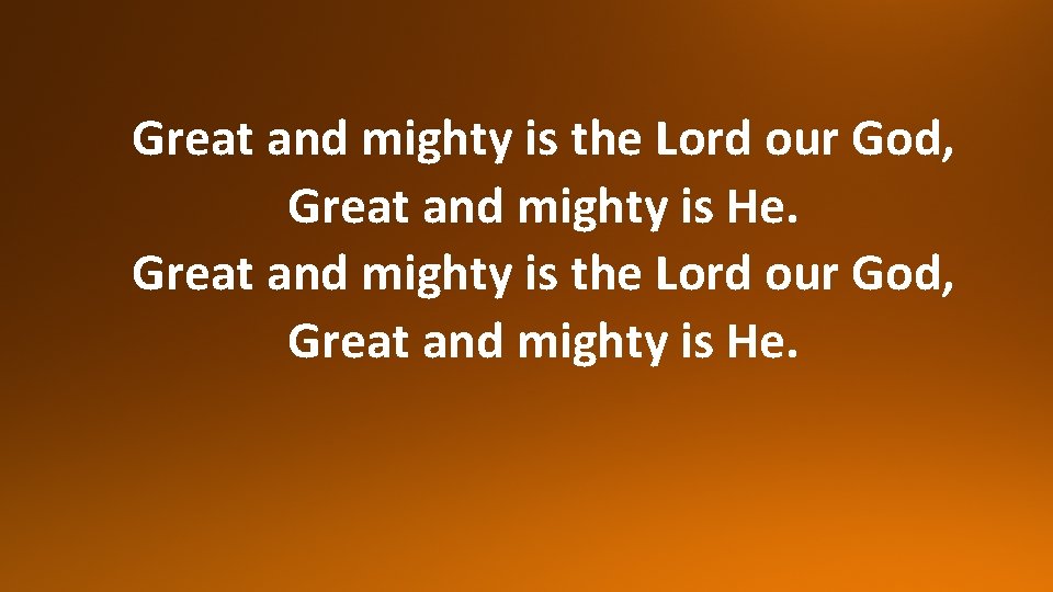 Great and mighty is the Lord our God, Great and mighty is He. 