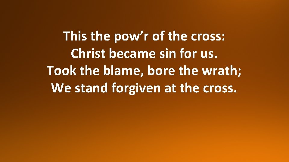 This the pow’r of the cross: Christ became sin for us. Took the blame,