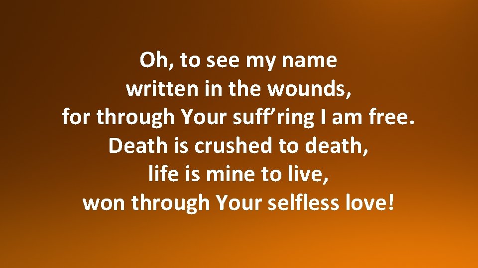 Oh, to see my name written in the wounds, for through Your suff’ring I