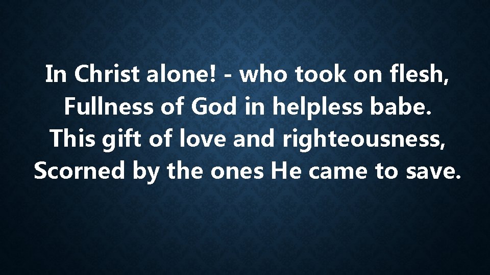 In Christ alone! - who took on flesh, Fullness of God in helpless babe.