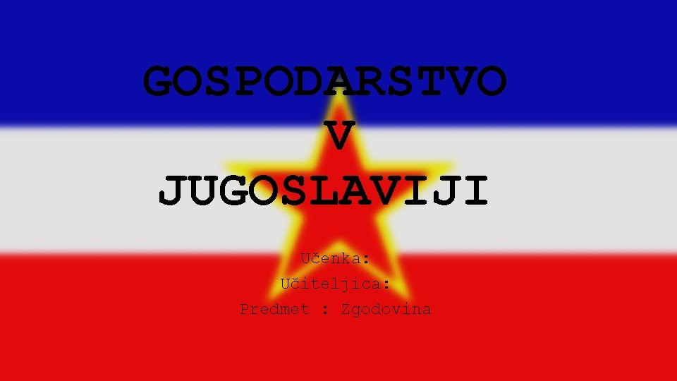 GOSPODARSTVO V JUGOSLAVIJI Učenka: Učiteljica: Predmet : Zgodovina 