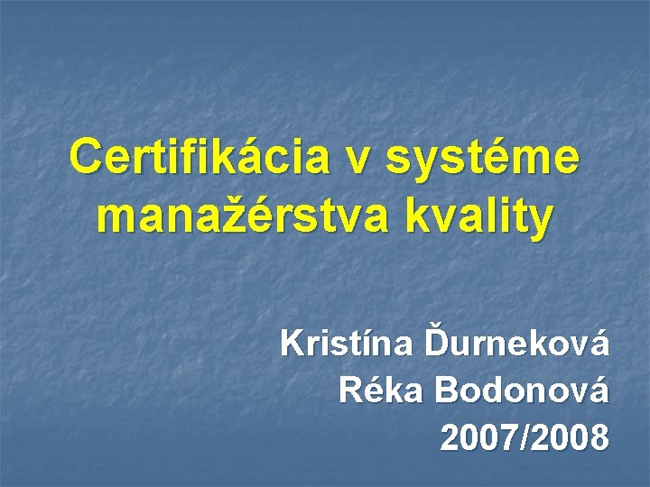 Certifikácia v systéme manažérstva kvality Kristína Ďurneková Réka Bodonová 2007/2008 