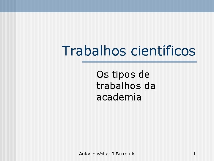 Trabalhos científicos Os tipos de trabalhos da academia Antonio Walter R Barros Jr 1